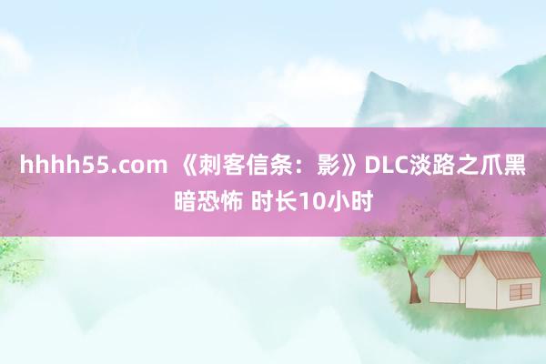 hhhh55.com 《刺客信条：影》DLC淡路之爪黑暗恐怖 时长10小时