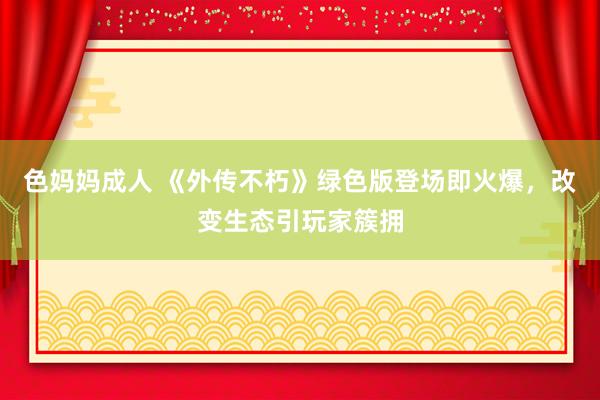 色妈妈成人 《外传不朽》绿色版登场即火爆，改变生态引玩家簇拥