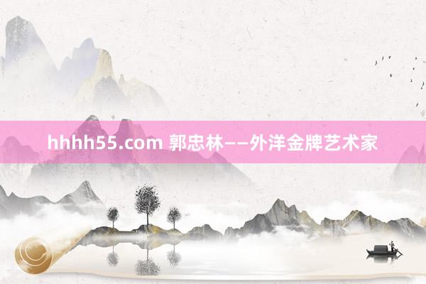 hhhh55.com 郭忠林——外洋金牌艺术家