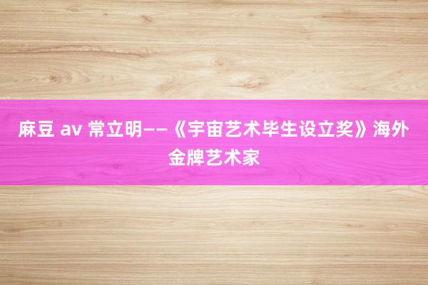 麻豆 av 常立明——《宇宙艺术毕生设立奖》海外金牌艺术家
