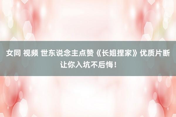 女同 视频 世东说念主点赞《长姐捏家》优质片断让你入坑不后悔！