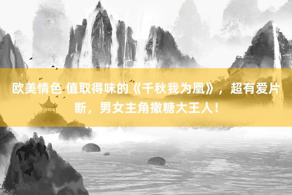 欧美情色 值取得味的《千秋我为凰》，超有爱片断，男女主角撒糖大王人！