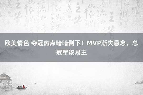 欧美情色 夺冠热点暗暗倒下！MVP渐失悬念，总冠军该易主