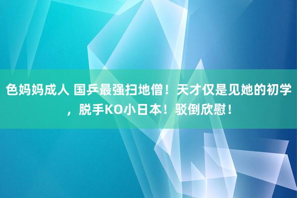 色妈妈成人 国乒最强扫地僧！天才仅是见她的初学，脱手KO小日本！驳倒欣慰！