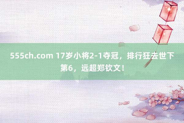 555ch.com 17岁小将2-1夺冠，排行狂去世下第6，远超郑钦文！