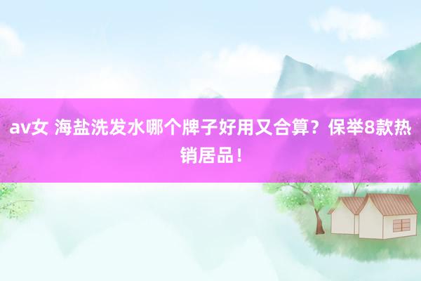 av女 海盐洗发水哪个牌子好用又合算？保举8款热销居品！