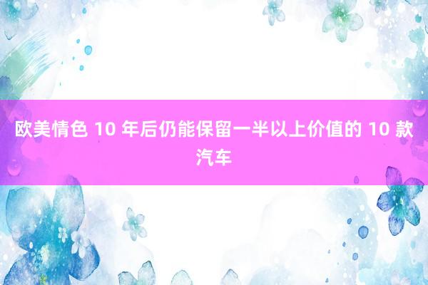 欧美情色 10 年后仍能保留一半以上价值的 10 款汽车