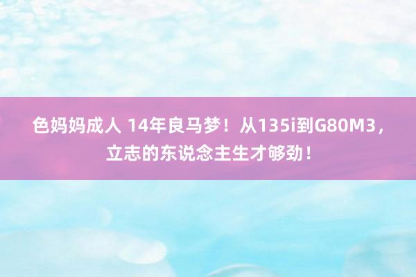 色妈妈成人 14年良马梦！从135i到G80M3，立志的东说念主生才够劲！