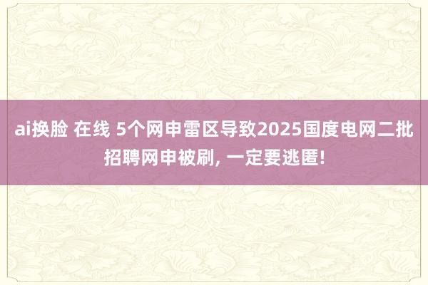 ai换脸 在线 5个网申雷区导致2025国度电网二批招聘网申被刷， 一定要逃匿!