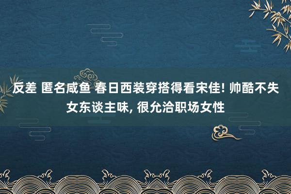 反差 匿名咸鱼 春日西装穿搭得看宋佳! 帅酷不失女东谈主味， 很允洽职场女性
