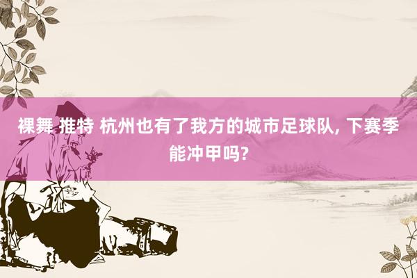 裸舞 推特 杭州也有了我方的城市足球队， 下赛季能冲甲吗?