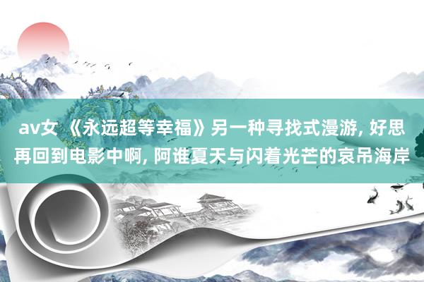av女 《永远超等幸福》另一种寻找式漫游， 好思再回到电影中啊， 阿谁夏天与闪着光芒的哀吊海岸