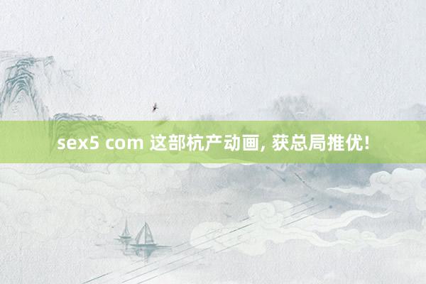 sex5 com 这部杭产动画， 获总局推优!