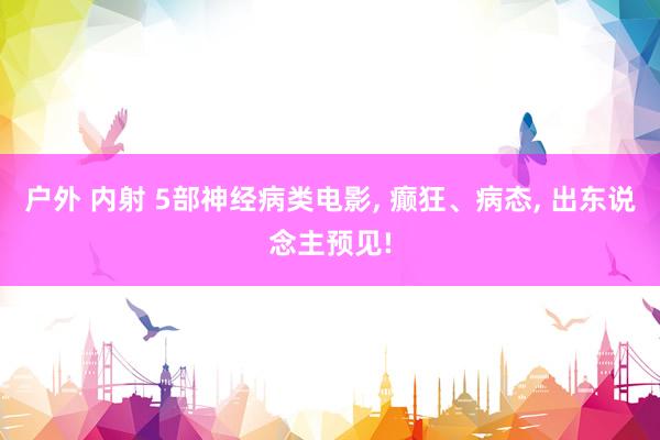 户外 内射 5部神经病类电影， 癫狂、病态， 出东说念主预见!