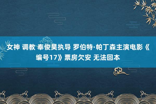 女神 调教 奉俊昊执导 罗伯特·帕丁森主演电影《编号17》票房欠安 无法回本