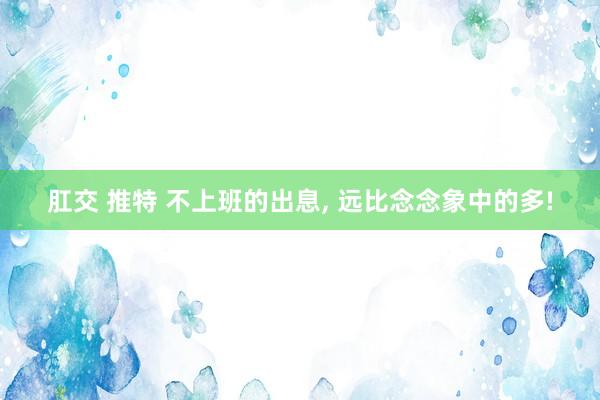 肛交 推特 不上班的出息， 远比念念象中的多!