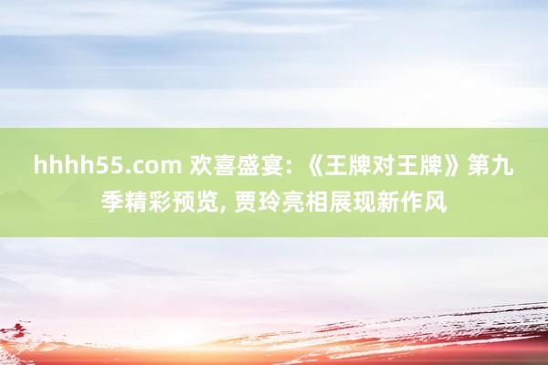 hhhh55.com 欢喜盛宴: 《王牌对王牌》第九季精彩预览， 贾玲亮相展现新作风