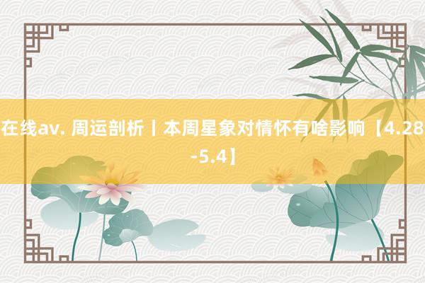 在线av. 周运剖析丨本周星象对情怀有啥影响【4.28-5.4】
