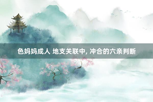 色妈妈成人 地支关联中， 冲合的六亲判断