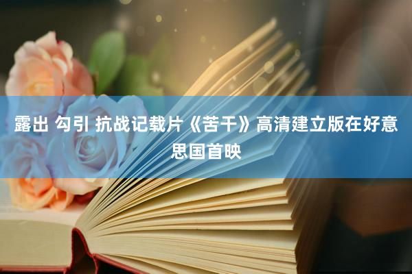 露出 勾引 抗战记载片《苦干》高清建立版在好意思国首映