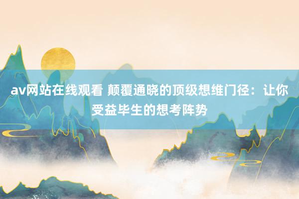 av网站在线观看 颠覆通晓的顶级想维门径：让你受益毕生的想考阵势