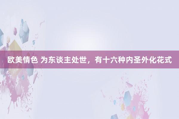 欧美情色 为东谈主处世，有十六种内圣外化花式