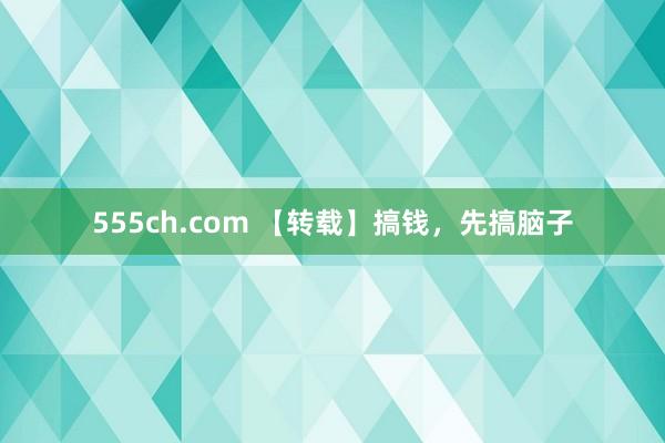 555ch.com 【转载】搞钱，先搞脑子