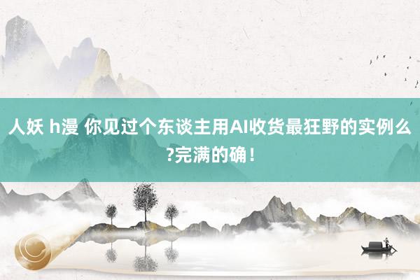 人妖 h漫 你见过个东谈主用AI收货最狂野的实例么?完满的确！