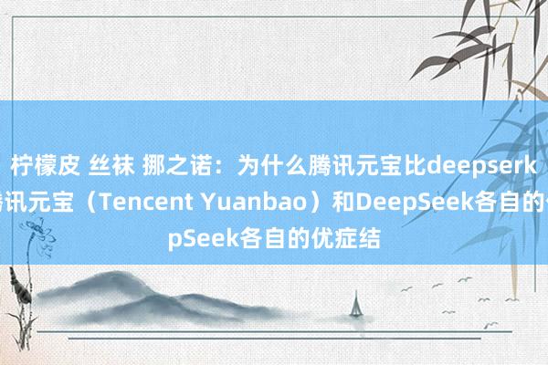 柠檬皮 丝袜 挪之诺:为什么腾讯元宝比deepserk好用腾讯元宝(Tencent Yuanbao)和DeepSeek各自的优症结