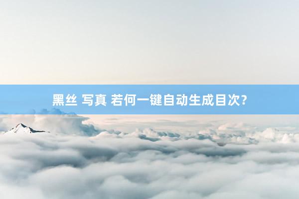 黑丝 写真 若何一键自动生成目次？