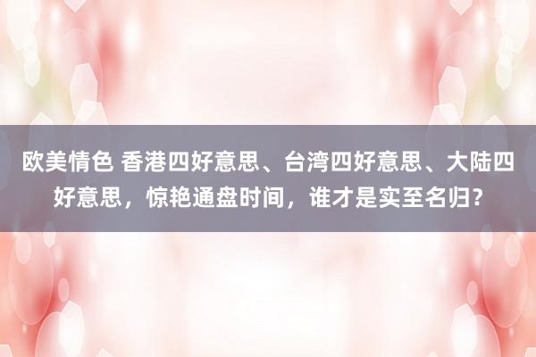 欧美情色 香港四好意思、台湾四好意思、大陆四好意思，惊艳通盘时间，谁才是实至名归？