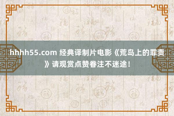 hhhh55.com 经典译制片电影《荒岛上的罪责》请观赏点赞眷注不迷途！