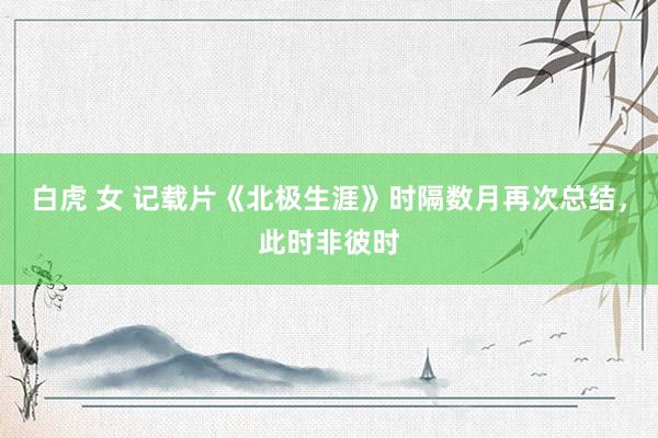 白虎 女 记载片《北极生涯》时隔数月再次总结，此时非彼时