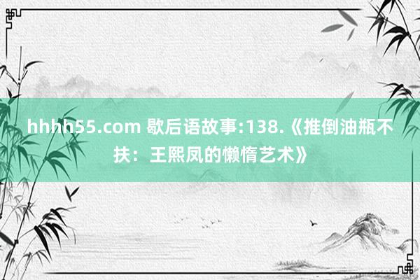 hhhh55.com 歇后语故事:138.《推倒油瓶不扶：王熙凤的懒惰艺术》
