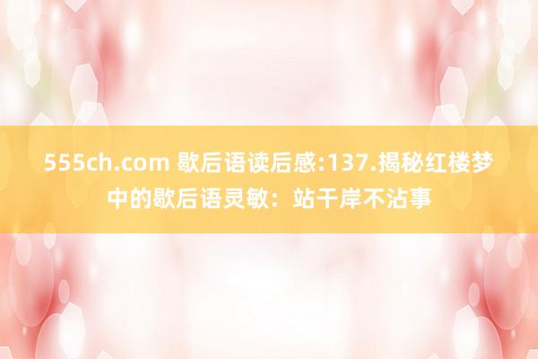 555ch.com 歇后语读后感:137.揭秘红楼梦中的歇后语灵敏：站干岸不沾事